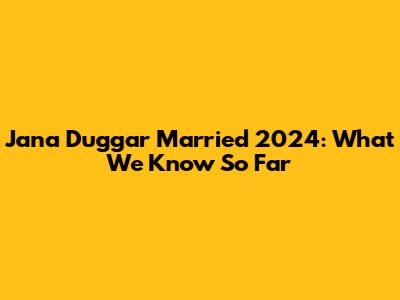 Jana Duggar Married 2024: What We Know So Far