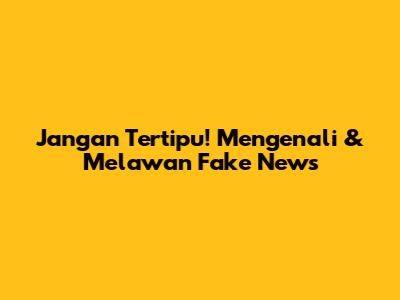 Jangan Tertipu! Mengenali & Melawan Fake News