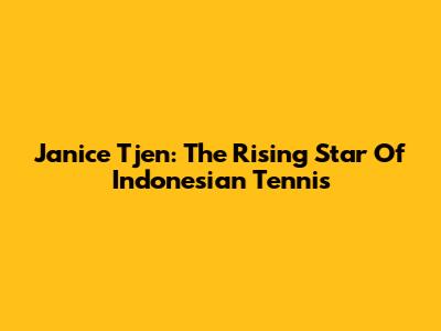 Janice Tjen: The Rising Star Of Indonesian Tennis