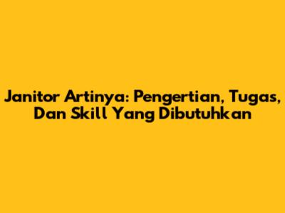 Janitor Artinya: Pengertian, Tugas, Dan Skill Yang Dibutuhkan
