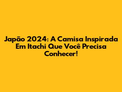 Japão 2024: A Camisa Inspirada Em Itachi Que Você Precisa Conhecer!
