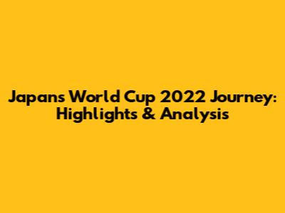 Japan's World Cup 2022 Journey: Highlights & Analysis