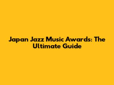 Japan Jazz Music Awards: The Ultimate Guide