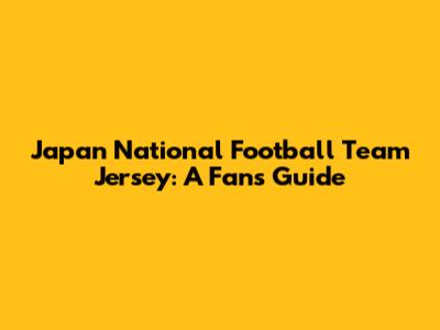 Japan National Football Team Jersey: A Fan's Guide