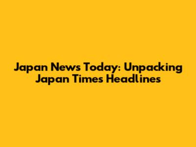 Japan News Today: Unpacking Japan Times Headlines