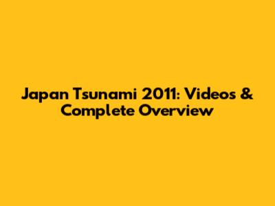 Japan Tsunami 2011: Videos & Complete Overview