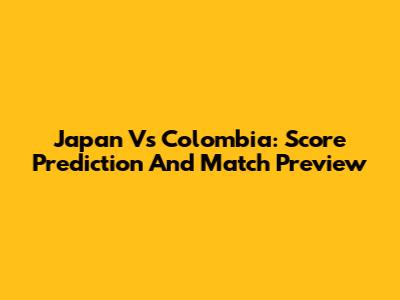 Japan Vs Colombia: Score Prediction And Match Preview