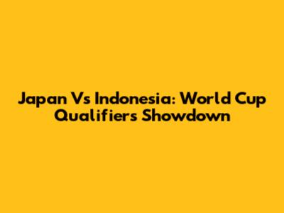 Japan Vs Indonesia: World Cup Qualifiers Showdown