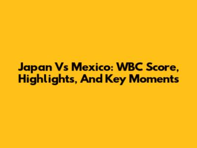 Japan Vs Mexico: WBC Score, Highlights, And Key Moments