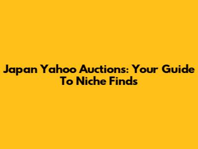 Japan Yahoo Auctions: Your Guide To Niche Finds
