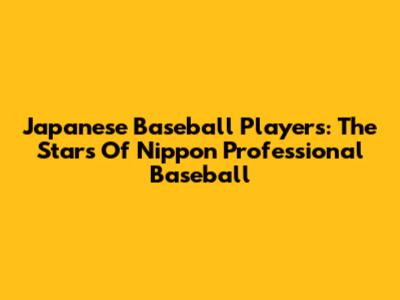 Japanese Baseball Players: The Stars Of Nippon Professional Baseball