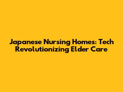 Japanese Nursing Homes: Tech Revolutionizing Elder Care