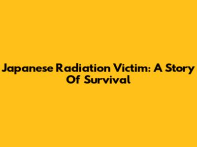 Japanese Radiation Victim: A Story Of Survival