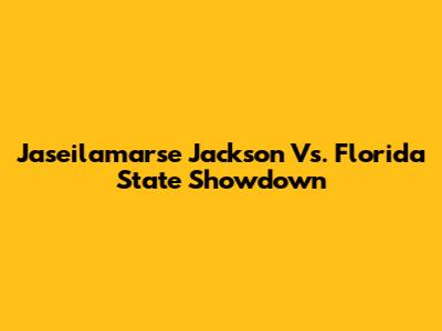 Jaseilamarse Jackson Vs. Florida State Showdown