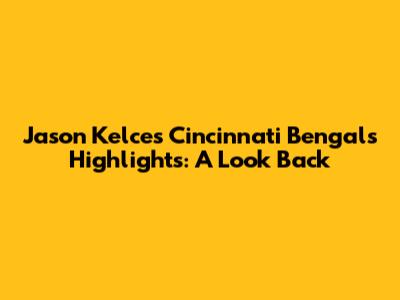 Jason Kelce's Cincinnati Bengals Highlights: A Look Back