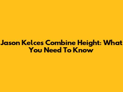 Jason Kelce's Combine Height: What You Need To Know