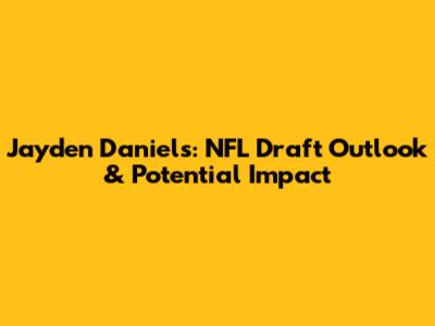 Jayden Daniels: NFL Draft Outlook & Potential Impact