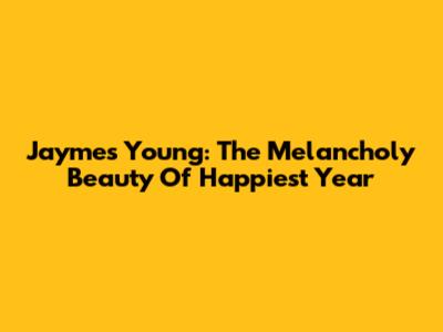 Jaymes Young: The Melancholy Beauty Of 'Happiest Year'