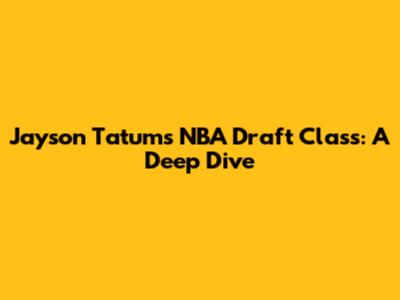 Jayson Tatum's NBA Draft Class: A Deep Dive