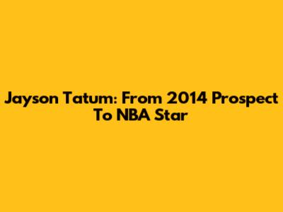 Jayson Tatum: From 2014 Prospect To NBA Star