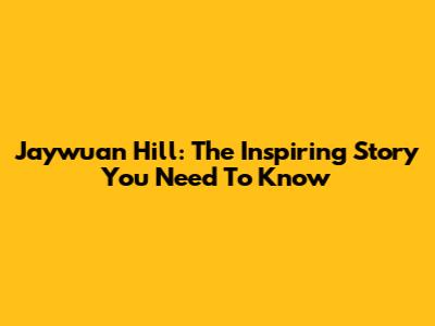 Jaywuan Hill: The Inspiring Story You Need To Know