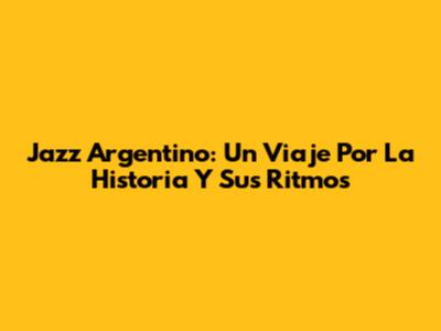Jazz Argentino: Un Viaje Por La Historia Y Sus Ritmos