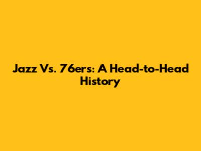 Jazz Vs. 76ers: A Head-to-Head History