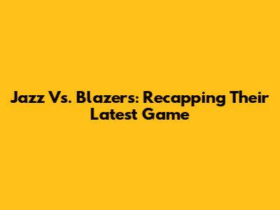 Jazz Vs. Blazers: Recapping Their Latest Game