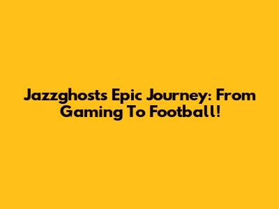 Jazzghost's Epic Journey: From Gaming To Football!