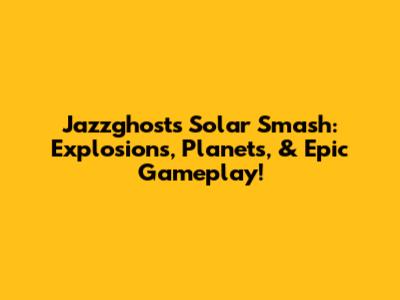Jazzghost's Solar Smash: Explosions, Planets, & Epic Gameplay!