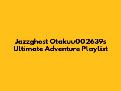 Jazzghost Otakuu002639s Ultimate Adventure Playlist