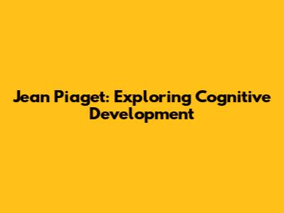 Jean Piaget: Exploring Cognitive Development