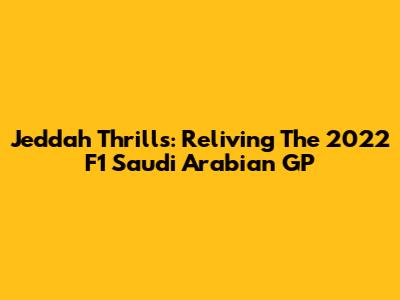 Jeddah Thrills: Reliving The 2022 F1 Saudi Arabian GP