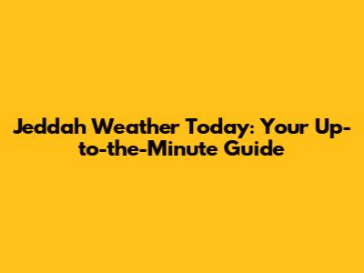 Jeddah Weather Today: Your Up-to-the-Minute Guide
