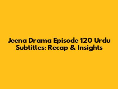 Jeena Drama Episode 120 Urdu Subtitles: Recap & Insights