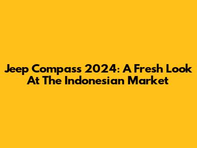 Jeep Compass 2024: A Fresh Look At The Indonesian Market