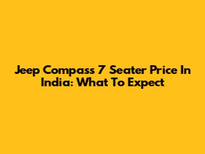 Jeep Compass 7 Seater Price In India: What To Expect