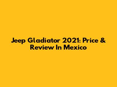 Jeep Gladiator 2021: Price & Review In Mexico