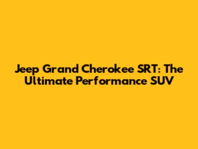 Jeep Grand Cherokee SRT: The Ultimate Performance SUV