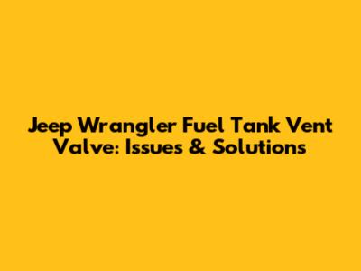 Jeep Wrangler Fuel Tank Vent Valve: Issues & Solutions