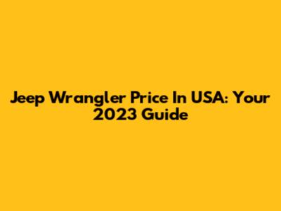 Jeep Wrangler Price In USA: Your 2023 Guide