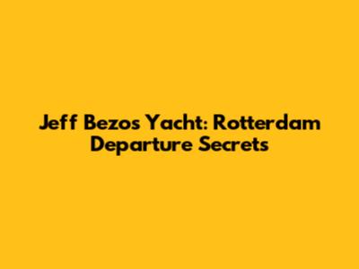 Jeff Bezos' Yacht: Rotterdam Departure Secrets