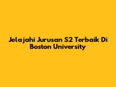 Jelajahi Jurusan S2 Terbaik Di Boston University