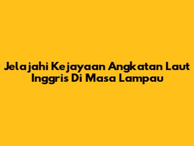 Jelajahi Kejayaan Angkatan Laut Inggris Di Masa Lampau