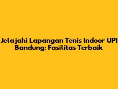 Jelajahi Lapangan Tenis Indoor UPI Bandung: Fasilitas Terbaik
