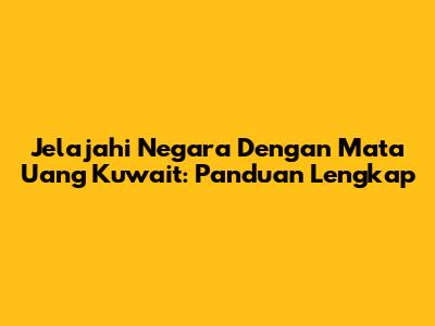 Jelajahi Negara Dengan Mata Uang Kuwait: Panduan Lengkap