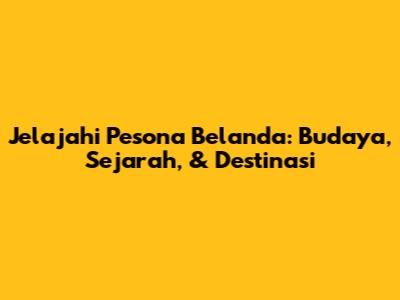 Jelajahi Pesona Belanda: Budaya, Sejarah, & Destinasi