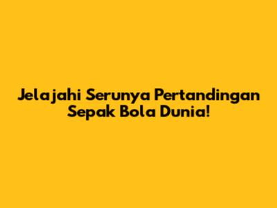 Jelajahi Serunya Pertandingan Sepak Bola Dunia!