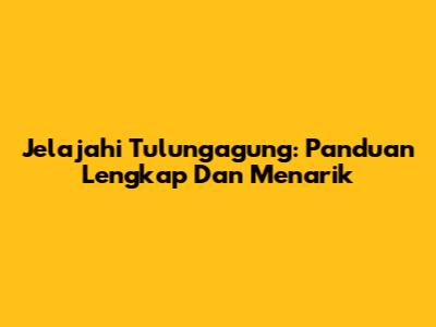 Jelajahi Tulungagung: Panduan Lengkap Dan Menarik