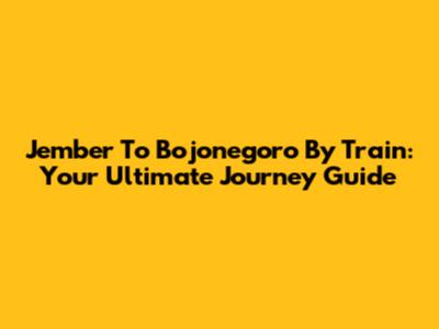 Jember To Bojonegoro By Train: Your Ultimate Journey Guide